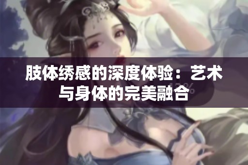 肢体绣感的深度体验：艺术与身体的完美融合