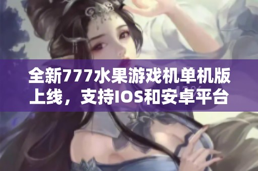 全新777水果游戏机单机版上线，支持IOS和安卓平台最新版本介绍