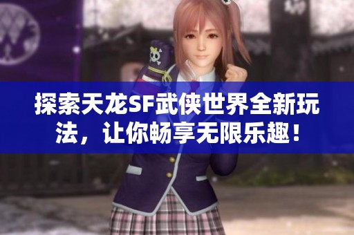 探索天龙SF武侠世界全新玩法，让你畅享无限乐趣！