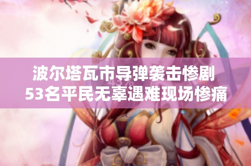 波尔塔瓦市导弹袭击惨剧 53名平民无辜遇难现场惨痛犹存