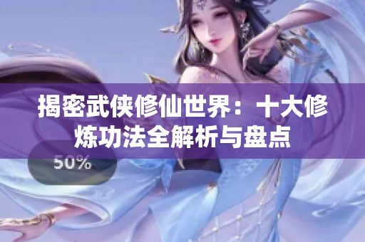 揭密武侠修仙世界：十大修炼功法全解析与盘点