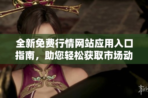 全新免费行情网站应用入口指南，助您轻松获取市场动态