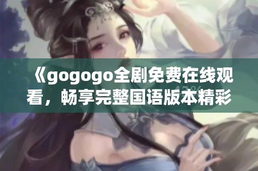 《gogogo全剧免费在线观看，畅享完整国语版本精彩内容》