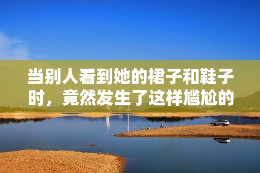当别人看到她的裙子和鞋子时，竟然发生了这样尴尬的瞬间