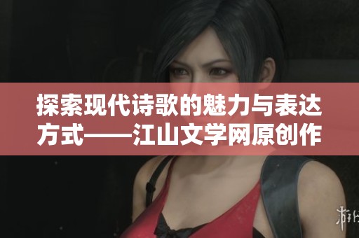 探索现代诗歌的魅力与表达方式——江山文学网原创作品分享