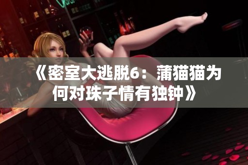 《密室大逃脱6：蒲猫猫为何对珠子情有独钟》