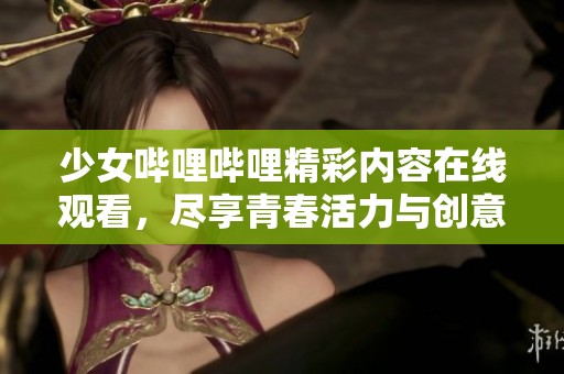 少女哔哩哔哩精彩内容在线观看，尽享青春活力与创意碰撞