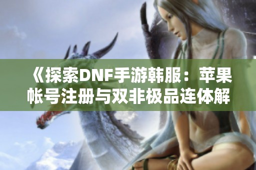 《探索DNF手游韩服：苹果帐号注册与双非极品连体解析》