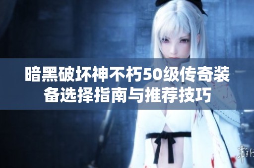 暗黑破坏神不朽50级传奇装备选择指南与推荐技巧