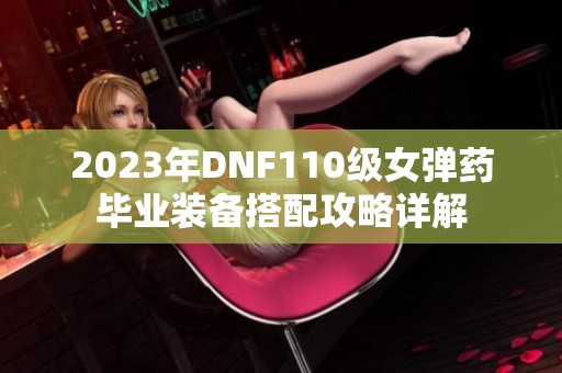 2023年DNF110级女弹药毕业装备搭配攻略详解