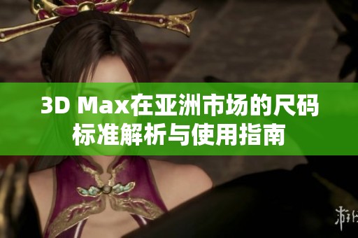 3D Max在亚洲市场的尺码标准解析与使用指南