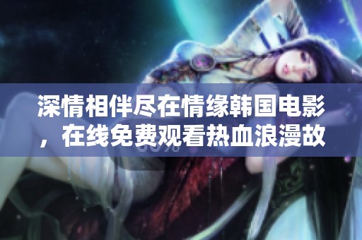 深情相伴尽在情缘韩国电影，在线免费观看热血浪漫故事