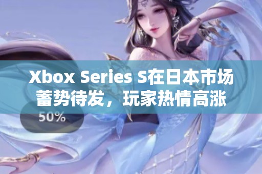 Xbox Series S在日本市场蓄势待发，玩家热情高涨