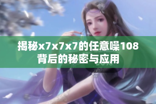 揭秘x7x7x7的任意噪108背后的秘密与应用