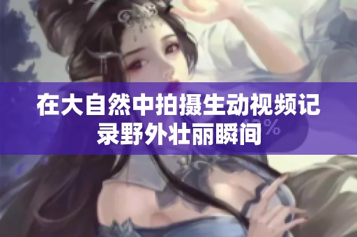 在大自然中拍摄生动视频记录野外壮丽瞬间