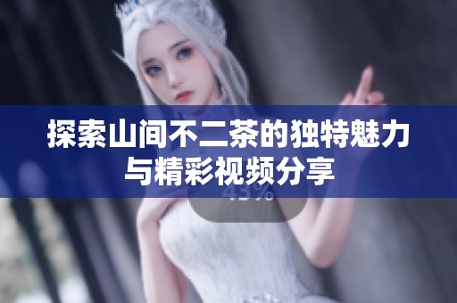 探索山间不二茶的独特魅力与精彩视频分享