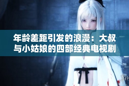年龄差距引发的浪漫：大叔与小姑娘的四部经典电视剧推荐