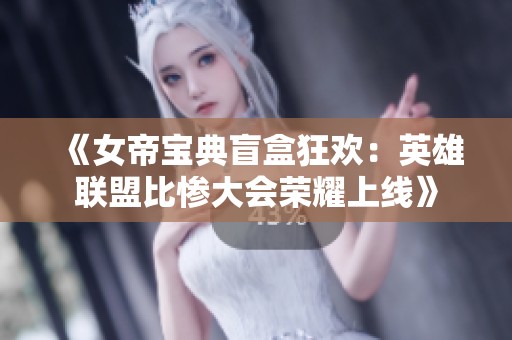 《女帝宝典盲盒狂欢：英雄联盟比惨大会荣耀上线》