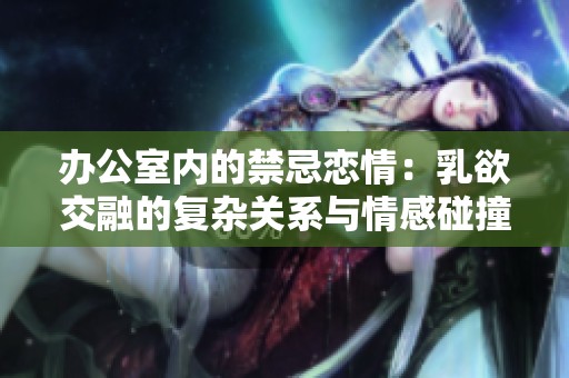办公室内的禁忌恋情：乳欲交融的复杂关系与情感碰撞