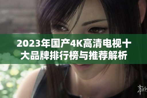 2023年国产4K高清电视十大品牌排行榜与推荐解析
