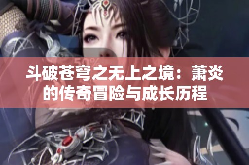 斗破苍穹之无上之境：萧炎的传奇冒险与成长历程
