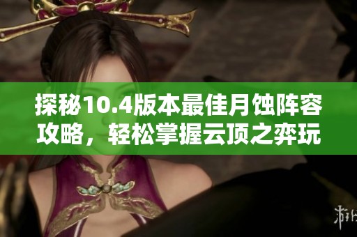 探秘10.4版本最佳月蚀阵容攻略，轻松掌握云顶之弈玩法技巧