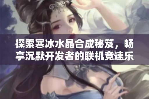 探索寒冰水晶合成秘笈，畅享沉默开发者的联机竞速乐趣