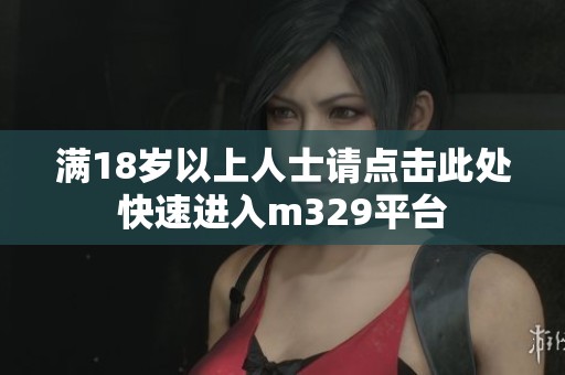 满18岁以上人士请点击此处快速进入m329平台