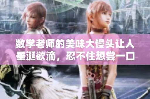 数学老师的美味大馒头让人垂涎欲滴，忍不住想尝一口
