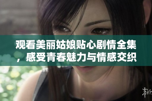观看美丽姑娘贴心剧情全集，感受青春魅力与情感交织