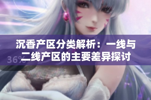 沉香产区分类解析：一线与二线产区的主要差异探讨