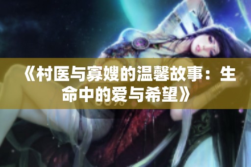 《村医与寡嫂的温馨故事：生命中的爱与希望》