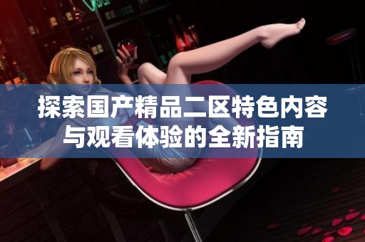 探索国产精品二区特色内容与观看体验的全新指南