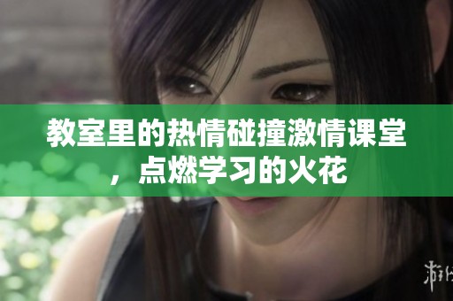 教室里的热情碰撞激情课堂，点燃学习的火花