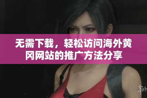 无需下载，轻松访问海外黄冈网站的推广方法分享