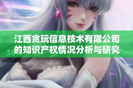 江西贪玩信息技术有限公司的知识产权情况分析与研究报告