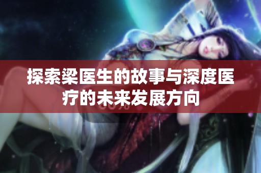 探索梁医生的故事与深度医疗的未来发展方向