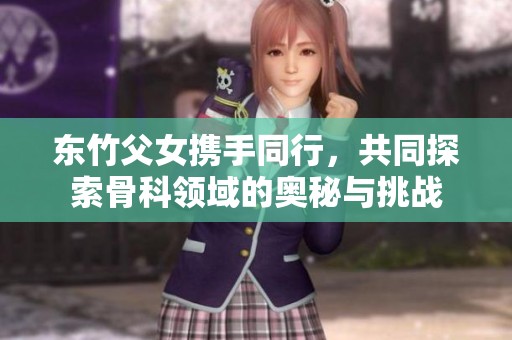 东竹父女携手同行，共同探索骨科领域的奥秘与挑战