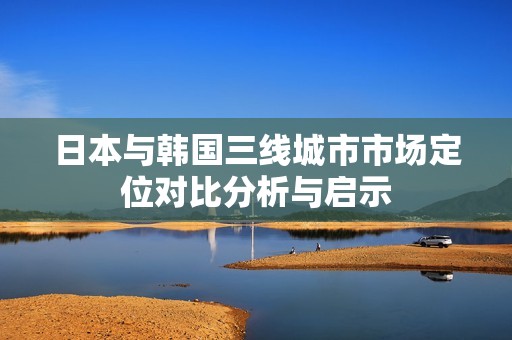 日本与韩国三线城市市场定位对比分析与启示