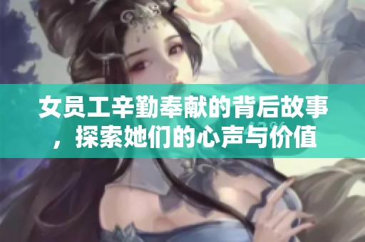 女员工辛勤奉献的背后故事，探索她们的心声与价值