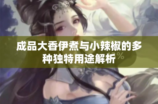 成品大香伊煮与小辣椒的多种独特用途解析