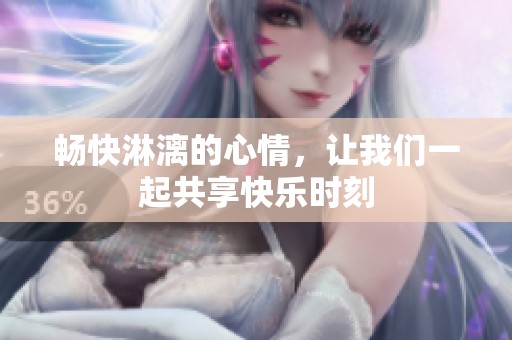 畅快淋漓的心情，让我们一起共享快乐时刻