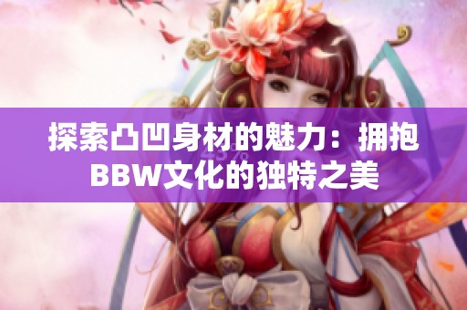 探索凸凹身材的魅力：拥抱BBW文化的独特之美