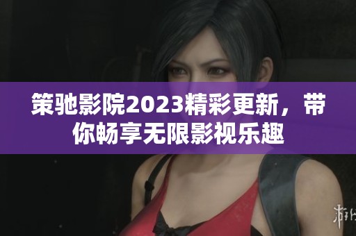 策驰影院2023精彩更新，带你畅享无限影视乐趣