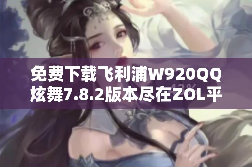 免费下载飞利浦W920QQ炫舞7.8.2版本尽在ZOL平台