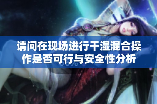 请问在现场进行干湿混合操作是否可行与安全性分析