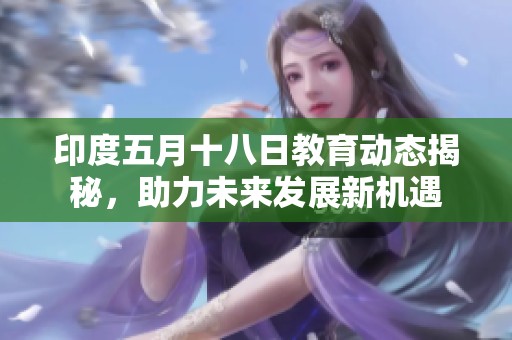 印度五月十八日教育动态揭秘，助力未来发展新机遇
