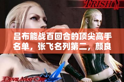 吕布能战百回合的顶尖高手名单，张飞名列第二，颜良赵云紧随其后