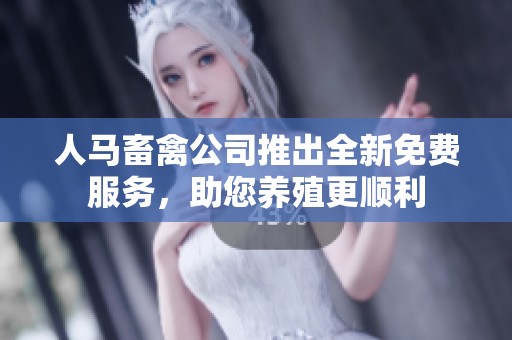 人马畜禽公司推出全新免费服务，助您养殖更顺利