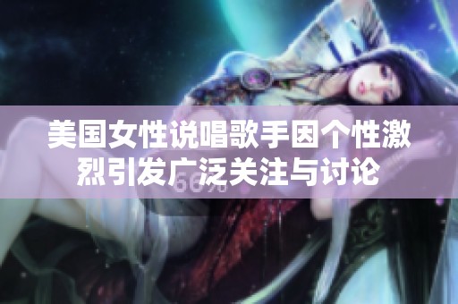 美国女性说唱歌手因个性激烈引发广泛关注与讨论